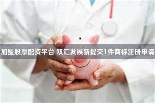 加盟股票配资平台 双汇发展新提交1件商标注册申请