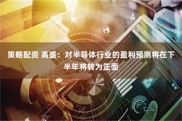 策略配资 高盛：对半导体行业的盈利预测将在下半年将转为正面