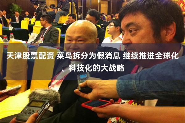 天津股票配资 菜鸟拆分为假消息 继续推进全球化、科技化的大战略