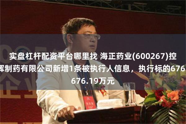 实盘杠杆配资平台哪里找 海正药业(600267)控股的瀚晖制药有限公司新增1条被执行人信息，执行标的676.19万元