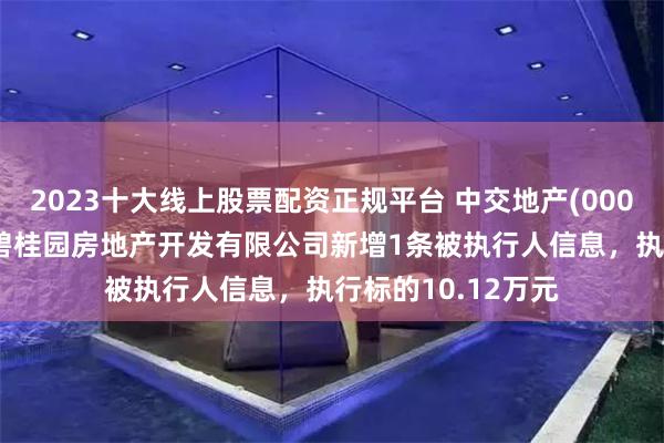2023十大线上股票配资正规平台 中交地产(000736)控股的怒江碧桂园房地产开发有限公司新增1条被执行人信息，执行标的10.12万元