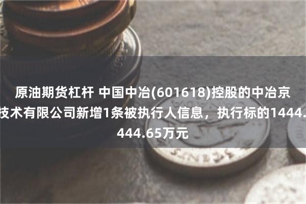 原油期货杠杆 中国中冶(601618)控股的中冶京诚工程技术有限公司新增1条被执行人信息，执行标的1444.65万元