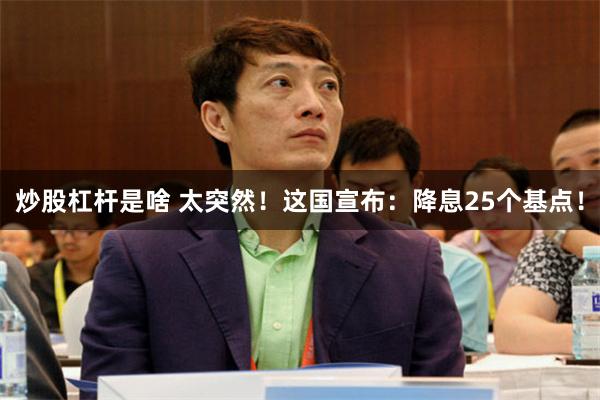 炒股杠杆是啥 太突然！这国宣布：降息25个基点！
