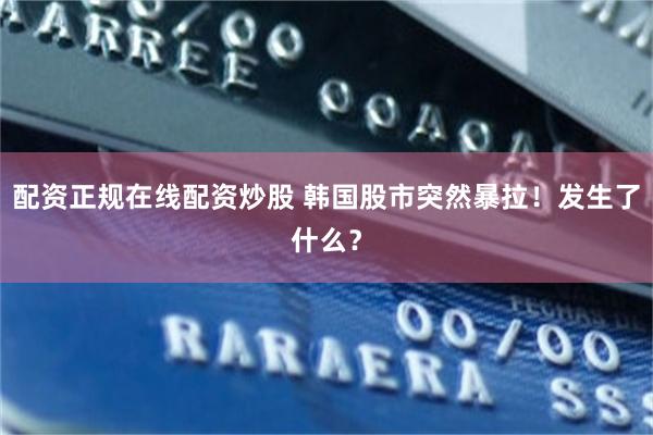 配资正规在线配资炒股 韩国股市突然暴拉！发生了什么？