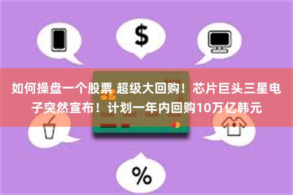 如何操盘一个股票 超级大回购！芯片巨头三星电子突然宣布！计划一年内回购10万亿韩元