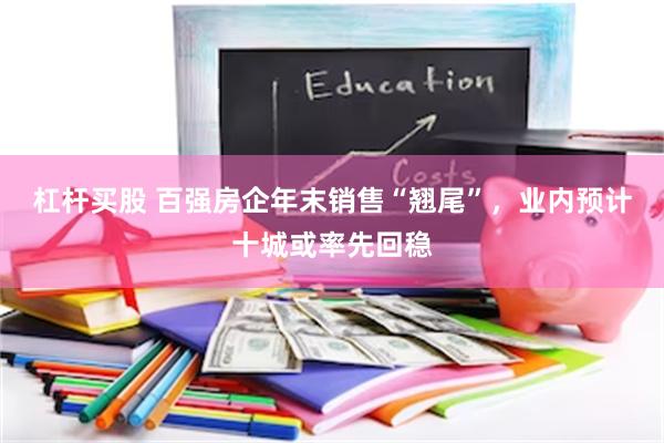 杠杆买股 百强房企年末销售“翘尾”，业内预计十城或率先回稳