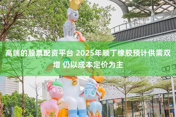 高端的股票配资平台 2025年顺丁橡胶预计供需双增 仍以成本定价为主