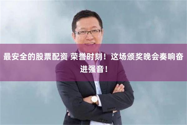 最安全的股票配资 荣誉时刻！这场颁奖晚会奏响奋进强音！