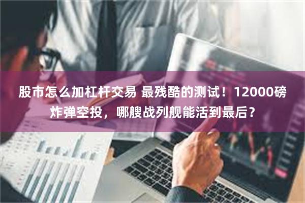 股市怎么加杠杆交易 最残酷的测试！12000磅炸弹空投，哪艘战列舰能活到最后？