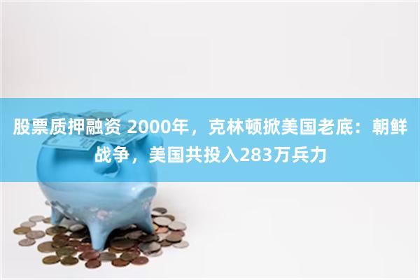 股票质押融资 2000年，克林顿掀美国老底：朝鲜战争，美国共投入283万兵力