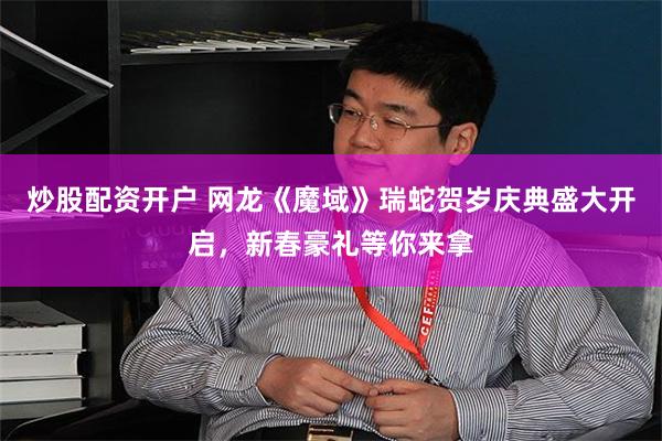 炒股配资开户 网龙《魔域》瑞蛇贺岁庆典盛大开启，新春豪礼等你来拿