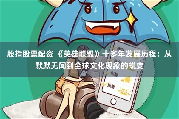 股指股票配资 《英雄联盟》十多年发展历程：从默默无闻到全球文化现象的蜕变