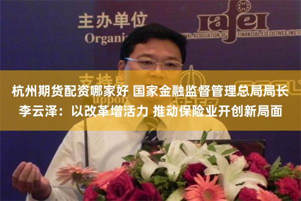 杭州期货配资哪家好 国家金融监督管理总局局长李云泽：以改革增活力 推动保险业开创新局面