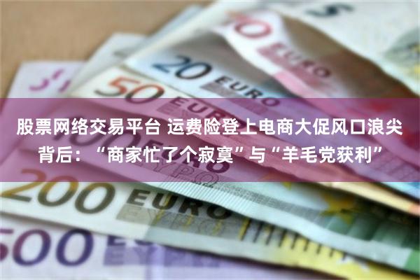 股票网络交易平台 运费险登上电商大促风口浪尖背后：“商家忙了个寂寞”与“羊毛党获利”