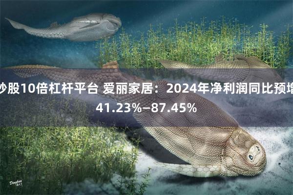 炒股10倍杠杆平台 爱丽家居：2024年净利润同比预增41.23%—87.45%