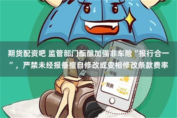 期货配资吧 监管部门酝酿加强非车险“报行合一”，严禁未经报备擅自修改或变相修改条款费率