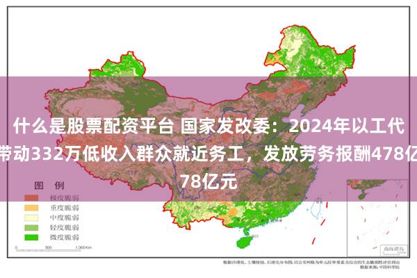 什么是股票配资平台 国家发改委：2024年以工代赈带动332万低收入群众就近务工，发放劳务报酬478亿元