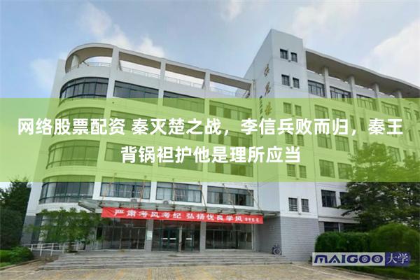 网络股票配资 秦灭楚之战，李信兵败而归，秦王背锅袒护他是理所应当