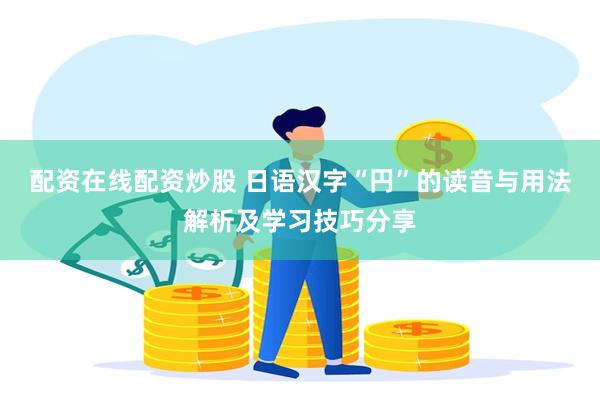配资在线配资炒股 日语汉字“円”的读音与用法解析及学习技巧分享