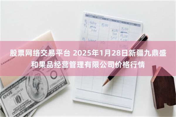 股票网络交易平台 2025年1月28日新疆九鼎盛和果品经营管理有限公司价格行情