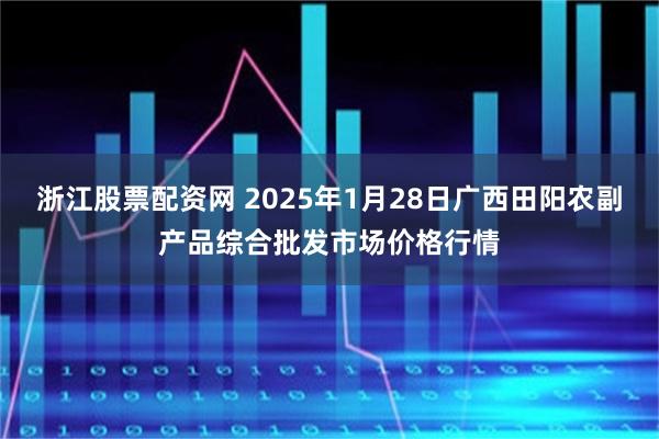 浙江股票配资网 2025年1月28日广西田阳农副产品综合批发市场价格行情