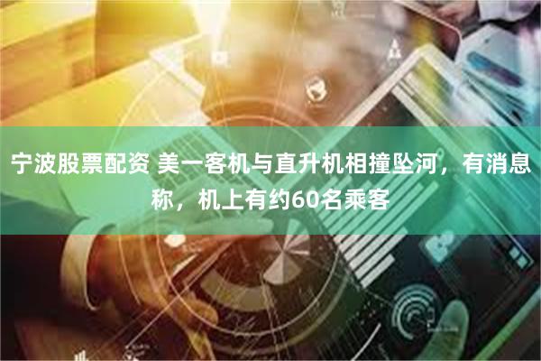 宁波股票配资 美一客机与直升机相撞坠河，有消息称，机上有约60名乘客