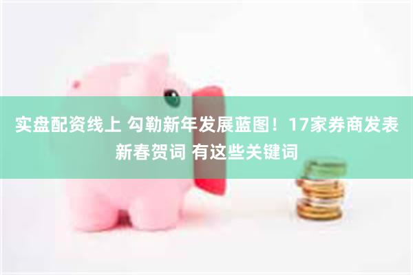 实盘配资线上 勾勒新年发展蓝图！17家券商发表新春贺词 有这些关键词