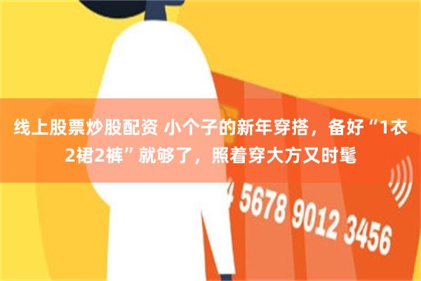 线上股票炒股配资 小个子的新年穿搭，备好“1衣2裙2裤”就够了，照着穿大方又时髦