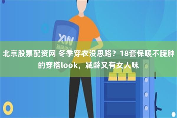 北京股票配资网 冬季穿衣没思路？18套保暖不臃肿的穿搭look，减龄又有女人味