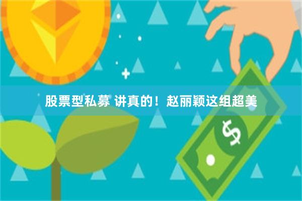 股票型私募 讲真的！赵丽颖这组超美