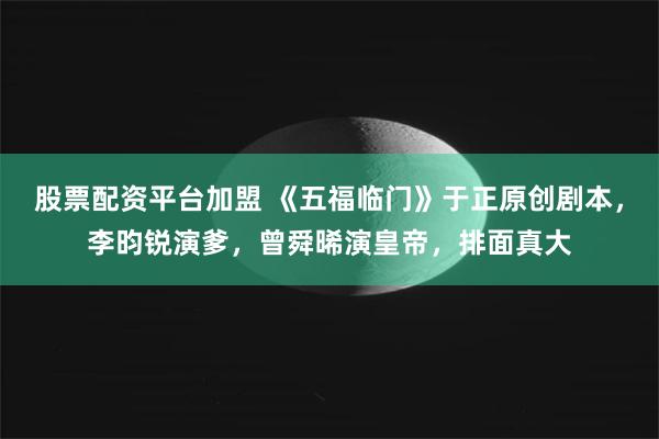 股票配资平台加盟 《五福临门》于正原创剧本，李昀锐演爹，曾舜晞演皇帝，排面真大