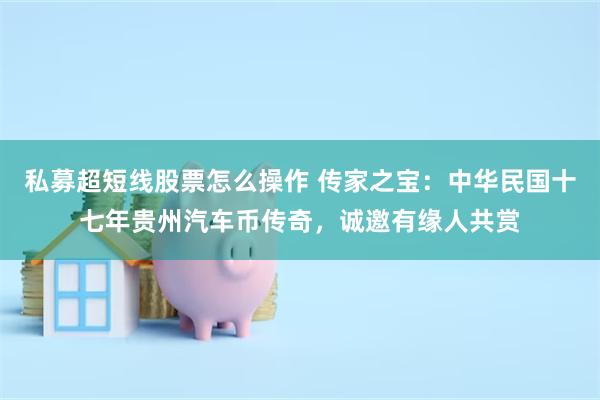 私募超短线股票怎么操作 传家之宝：中华民国十七年贵州汽车币传奇，诚邀有缘人共赏