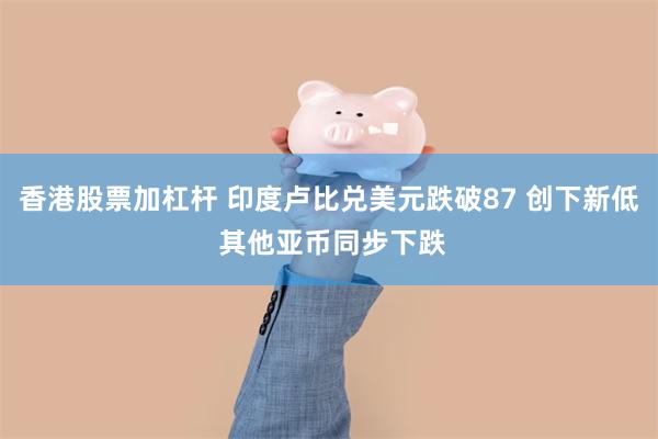 香港股票加杠杆 印度卢比兑美元跌破87 创下新低 其他亚币同步下跌