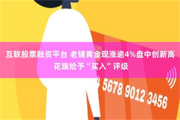 互联股票融资平台 老铺黄金现涨逾4%盘中创新高 花旗给予“买入”评级