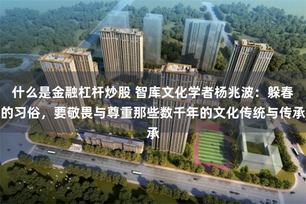 什么是金融杠杆炒股 智库文化学者杨兆波：躲春的习俗，要敬畏与尊重那些数千年的文化传统与传承