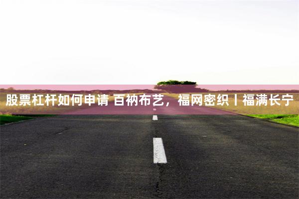 股票杠杆如何申请 百衲布艺，福网密织丨福满长宁