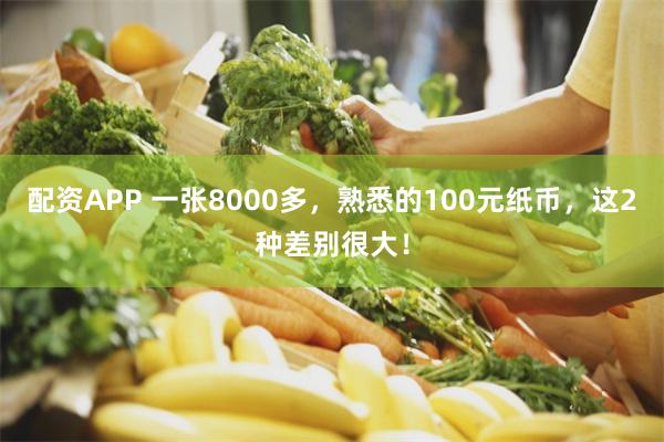 配资APP 一张8000多，熟悉的100元纸币，这2种差别很大！
