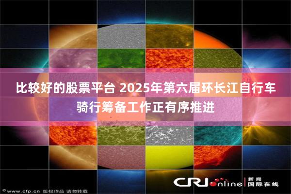 比较好的股票平台 2025年第六届环长江自行车骑行筹备工作正有序推进