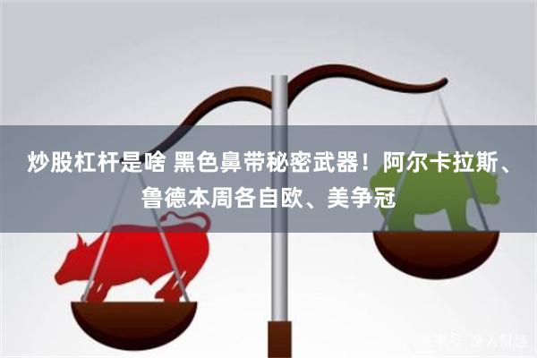 炒股杠杆是啥 黑色鼻带秘密武器！阿尔卡拉斯、鲁德本周各自欧、美争冠