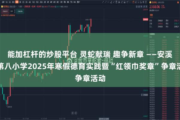 能加杠杆的炒股平台 灵蛇献瑞 趣争新章 ——安溪县第八小学2025年寒假德育实践暨“红领巾奖章”争章活动