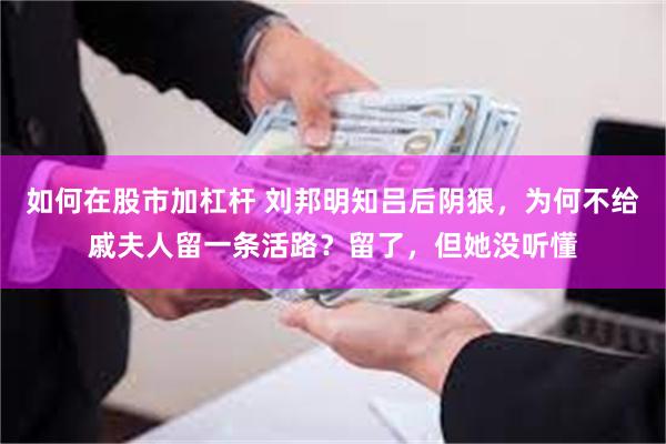 如何在股市加杠杆 刘邦明知吕后阴狠，为何不给戚夫人留一条活路？留了，但她没听懂