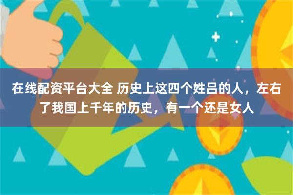 在线配资平台大全 历史上这四个姓吕的人，左右了我国上千年的历史，有一个还是女人