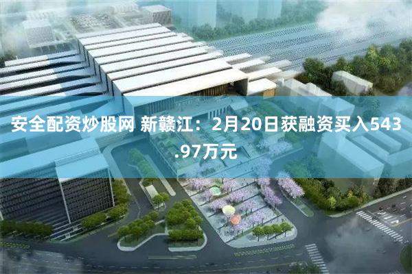 安全配资炒股网 新赣江：2月20日获融资买入543.97万元