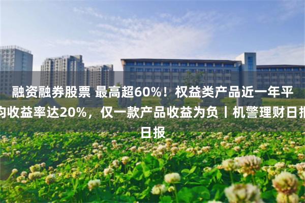 融资融券股票 最高超60%！权益类产品近一年平均收益率达20%，仅一款产品收益为负丨机警理财日报