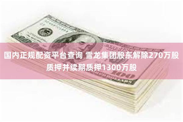 国内正规配资平台查询 雪龙集团股东解除270万股质押并续期质押1300万股