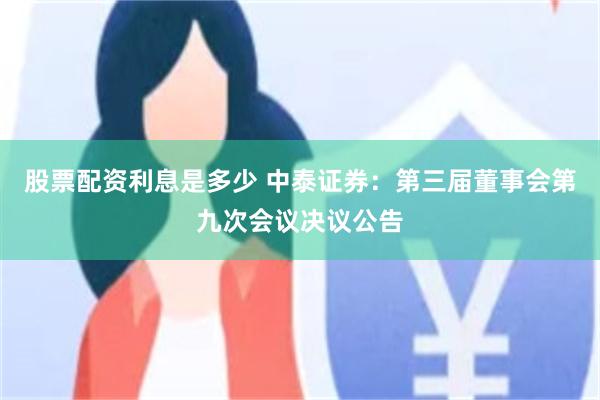 股票配资利息是多少 中泰证券：第三届董事会第九次会议决议公告