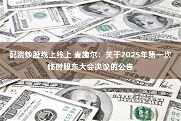配资炒股线上线上 麦趣尔：关于2025年第一次临时股东大会决议的公告