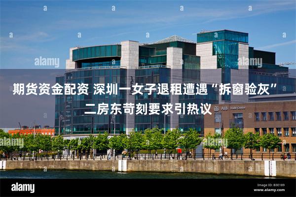 期货资金配资 深圳一女子退租遭遇“拆窗验灰” 二房东苛刻要求引热议