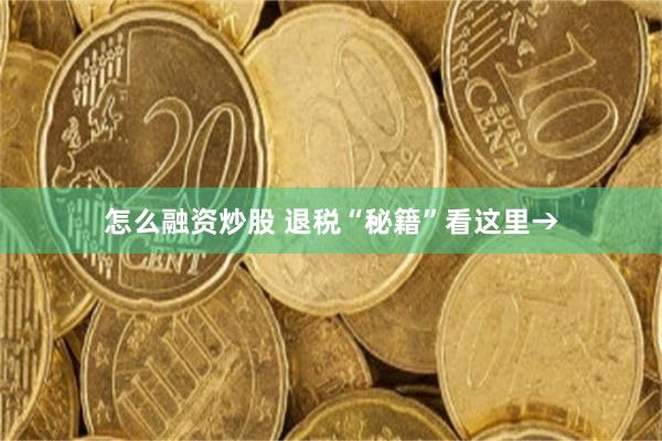 怎么融资炒股 退税“秘籍”看这里→