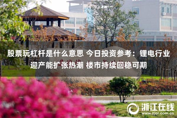 股票玩杠杆是什么意思 今日投资参考：锂电行业迎产能扩张热潮 楼市持续回稳可期